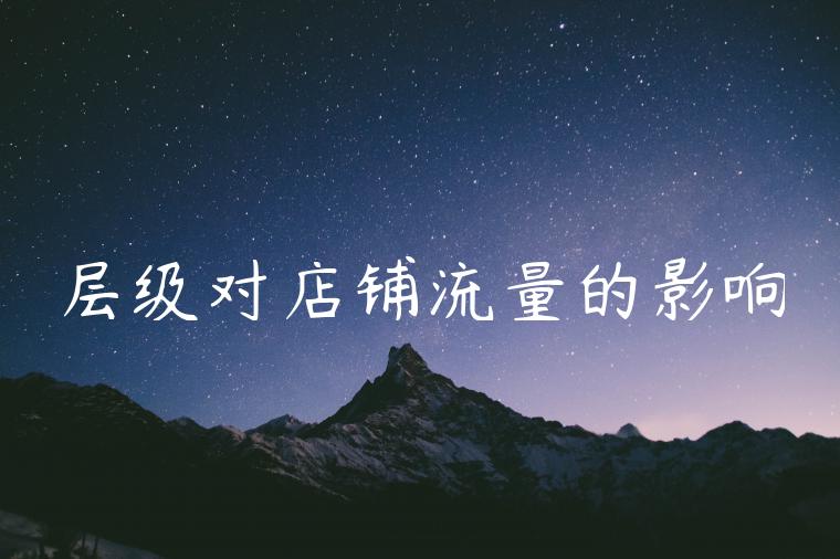 层级对店铺流量的影响 层级对店铺流量的影响
