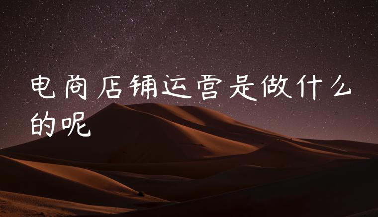 电商店铺运营是做什么的呢 电商店铺运营是做什么的呢