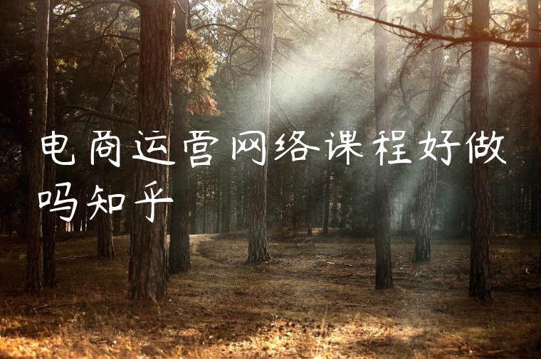 电商运营网络课程好做吗知乎