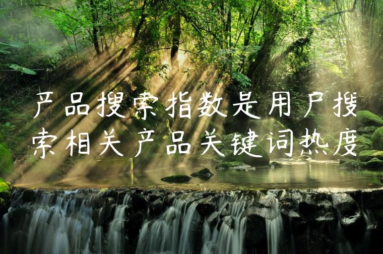 产品搜索指数是用户搜索相关产品关键词热度 产品搜索指数是用户搜索相关产品关键词热度