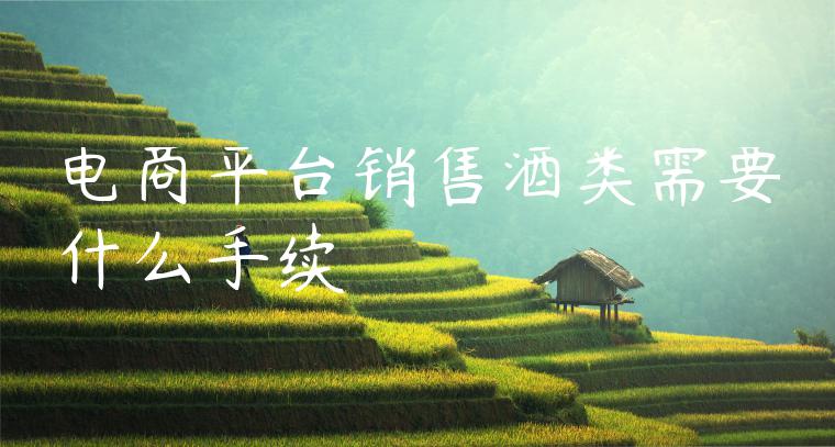 电商平台销售酒类需要什么手续 电商平台销售酒类需要什么手续
