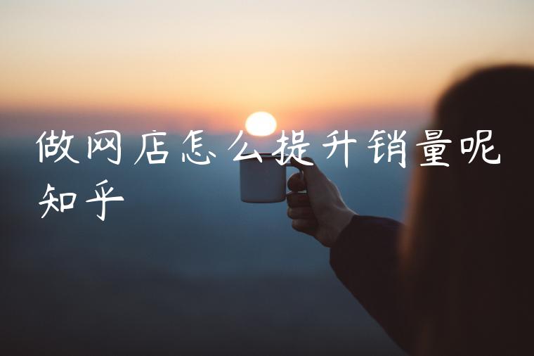 做网店怎么提升销量呢知乎