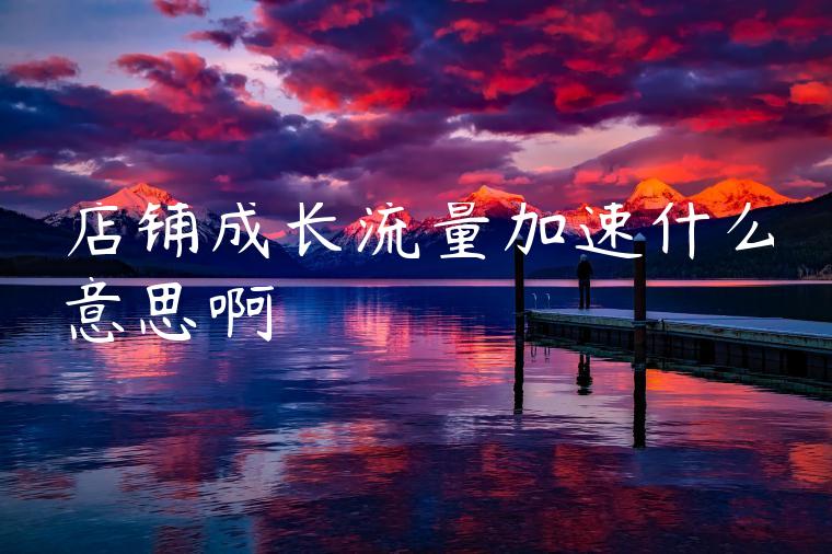 店铺成长流量加速什么意思啊 店铺成长流量加速什么意思啊