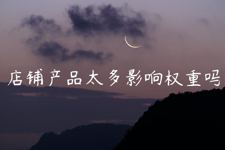 店铺产品太多影响权重吗 店铺产品太多影响权重吗