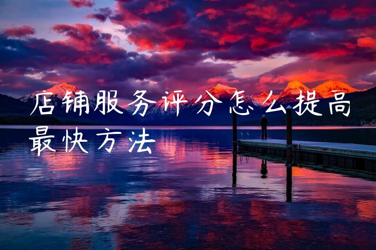 店铺服务评分怎么提高最快方法 店铺服务评分怎么提高最快方法