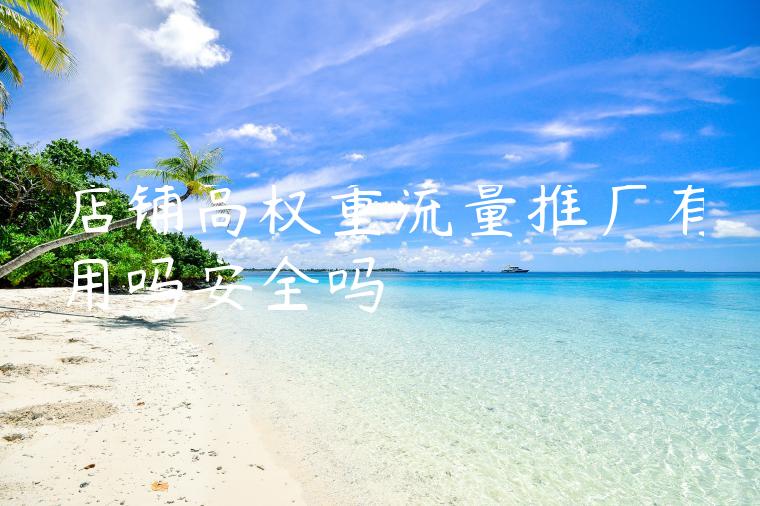 店铺高权重流量推广有用吗安全吗 店铺高权重流量推广有用吗安全吗
