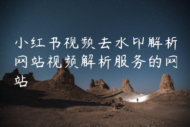 小红书视频去水印解析网站视频解析服务的网站 小红书视频去水印解析网站视频解析服务的网站