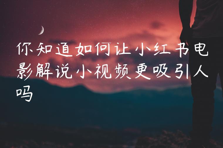 你知道如何让小红书电影解说小视频更吸引人吗 你知道如何让小红书电影解说小视频更吸引人吗