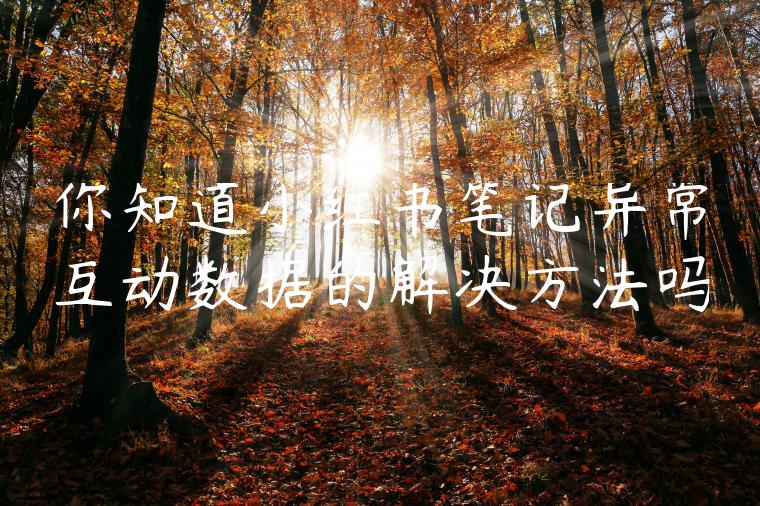 你知道小红书笔记异常互动数据的解决方法吗 你知道小红书笔记异常互动数据的解决方法吗