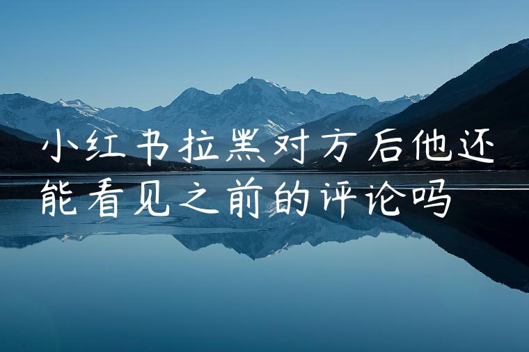 小红书拉黑对方后他还能看见之前的评论吗 小红书拉黑对方后他还能看见之前的评论吗