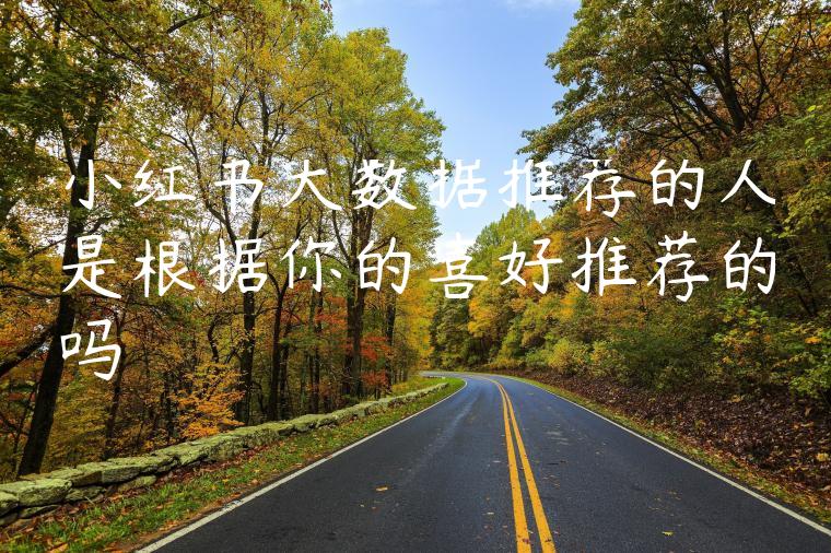 小红书大数据推荐的人是根据你的喜好推荐的吗