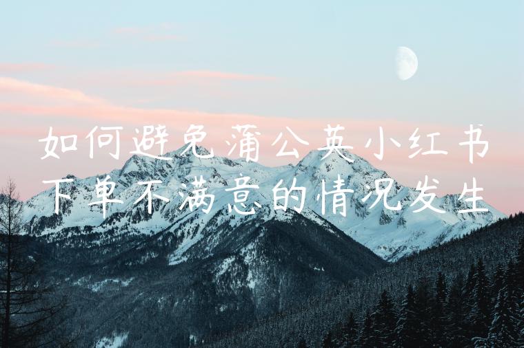 如何避免蒲公英小红书下单不满意的情况发生