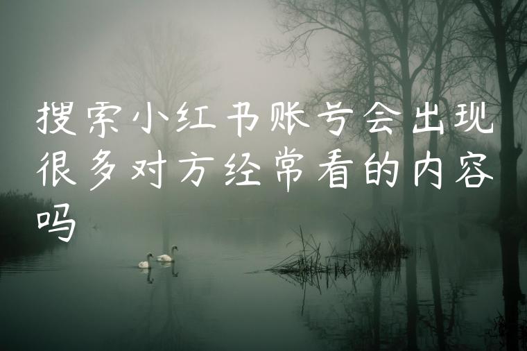 搜索小红书账号会出现很多对方经常看的内容吗 搜索小红书账号会出现很多对方经常看的内容吗