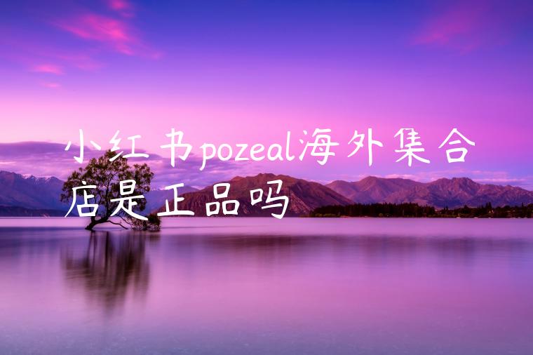 小红书pozeal海外集合店是正品吗 小红书pozeal海外集合店是正品吗