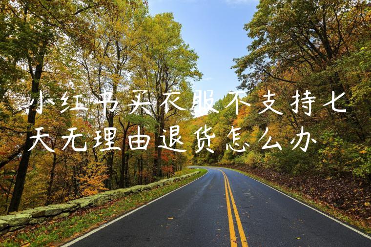 小红书买衣服不支持七天无理由退货怎么办 小红书买衣服不支持七天无理由退货怎么办