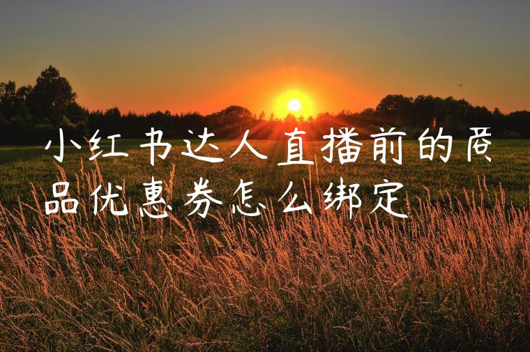 小红书达人直播前的商品优惠券怎么绑定