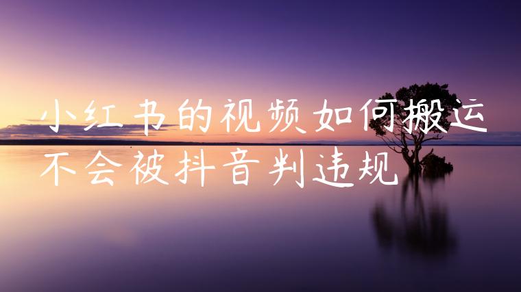 小红书的视频如何搬运不会被抖音判违规 小红书的视频如何搬运不会被抖音判违规