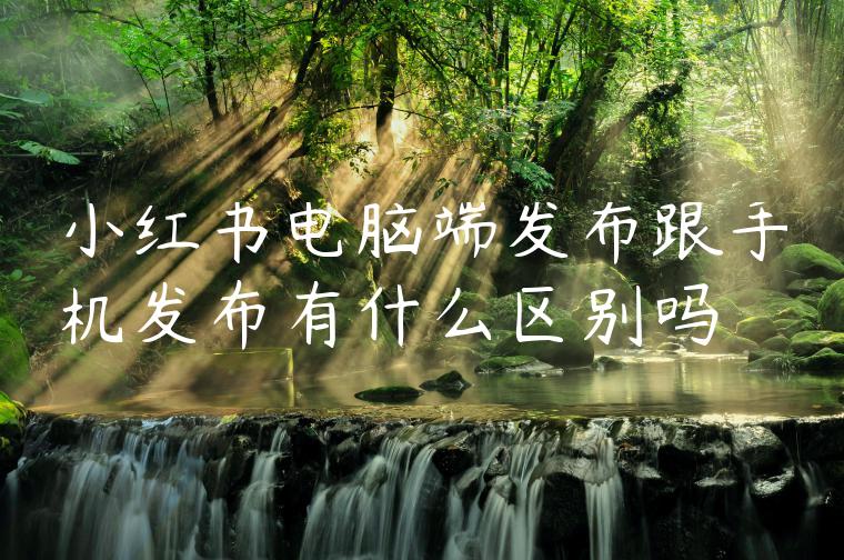 小红书电脑端发布跟手机发布有什么区别吗 小红书电脑端发布跟手机发布有什么区别吗