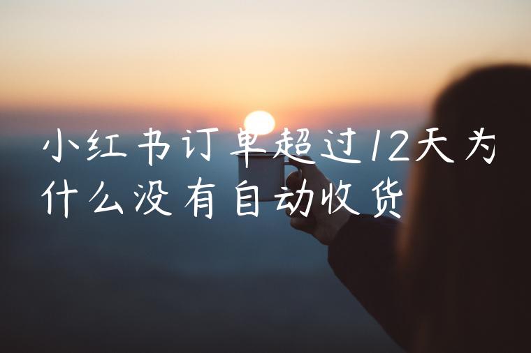 小红书订单超过12天为什么没有自动收货 小红书订单超过12天为什么没有自动收货