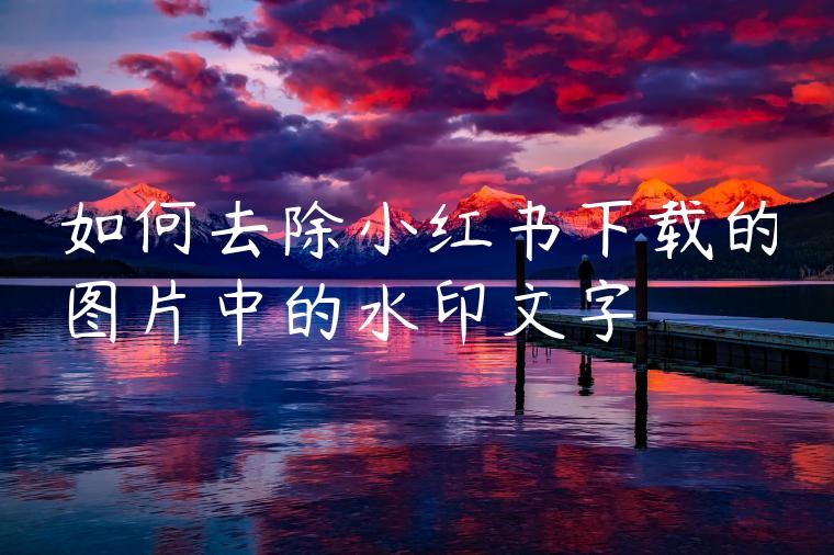 如何去除小红书下载的图片中的水印文字