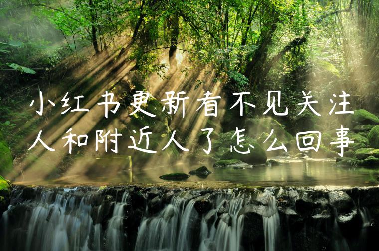小红书更新看不见关注人和附近人了怎么回事 小红书更新看不见关注人和附近人了怎么回事