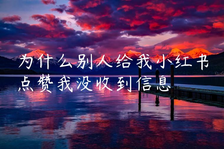 为什么别人给我小红书点赞我没收到信息 为什么别人给我小红书点赞我没收到信息