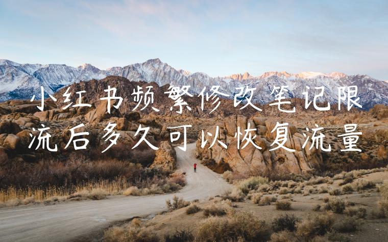 小红书频繁修改笔记限流后多久可以恢复流量 小红书频繁修改笔记限流后多久可以恢复流量