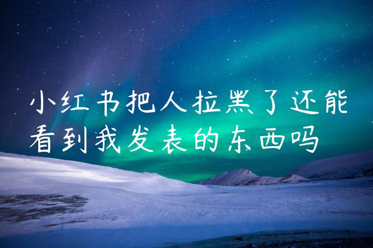 小红书把人拉黑了还能看到我发表的东西吗 小红书把人拉黑了还能看到我发表的东西吗