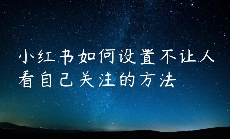 小红书如何设置不让人看自己关注的方法 小红书如何设置不让人看自己关注的方法