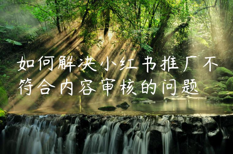 如何解决小红书推广不符合内容审核的问题 如何解决小红书推广不符合内容审核的问题