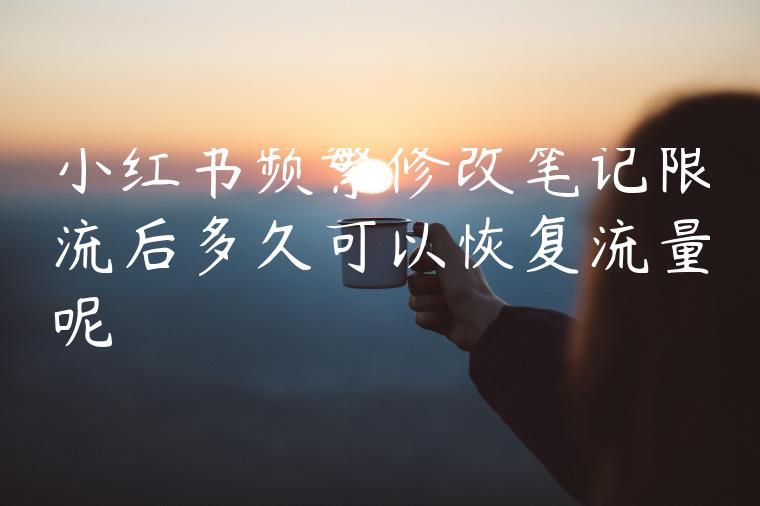 小红书频繁修改笔记限流后多久可以恢复流量呢