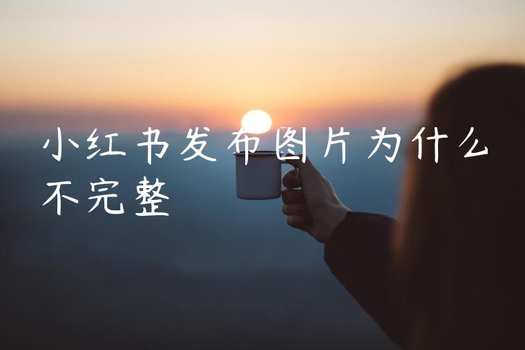 小红书发布图片为什么不完整