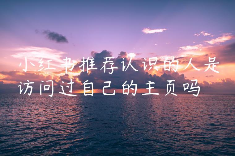 小红书推荐认识的人是访问过自己的主页吗 小红书推荐认识的人是访问过自己的主页吗