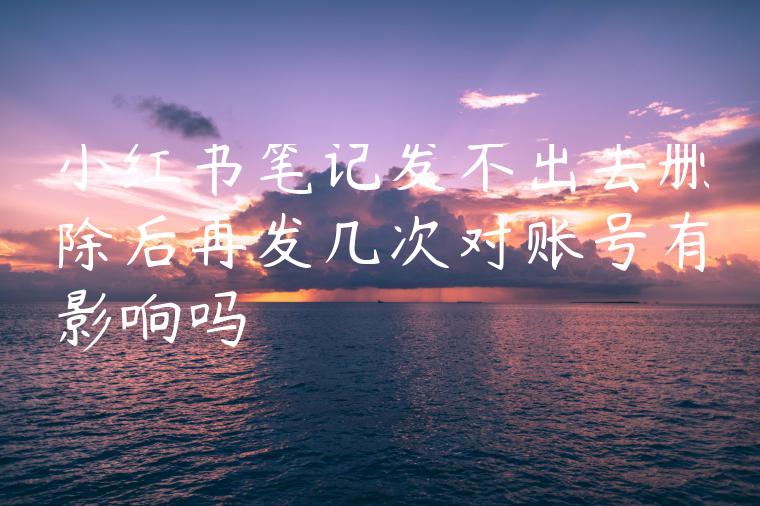 小红书笔记发不出去删除后再发几次对账号有影响吗