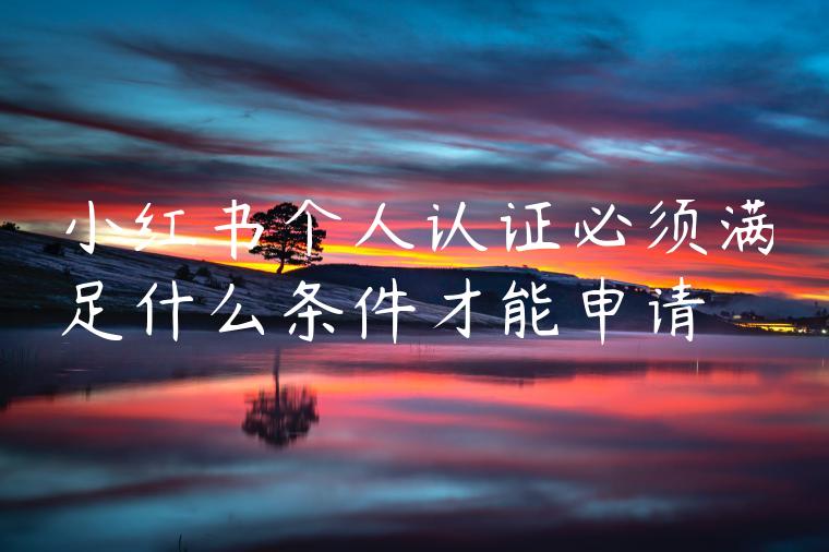 小红书个人认证必须满足什么条件才能申请