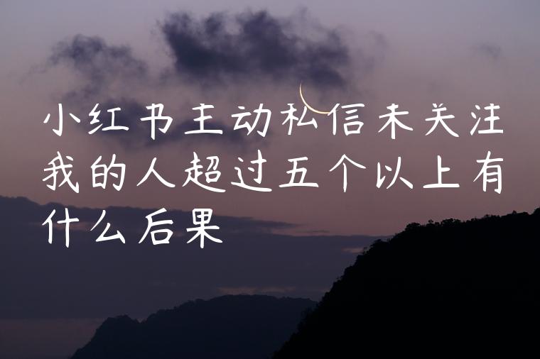 小红书主动私信未关注我的人超过五个以上有什么后果 小红书主动私信未关注我的人超过五个以上有什么后果