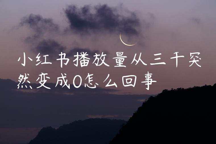 小红书播放量从三千突然变成0怎么回事