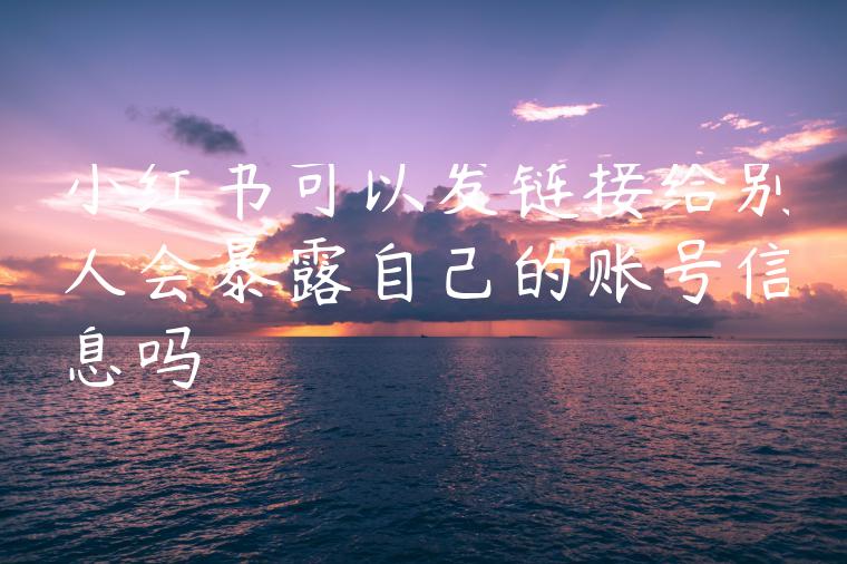 小红书可以发链接给别人会暴露自己的账号信息吗 小红书可以发链接给别人会暴露自己的账号信息吗