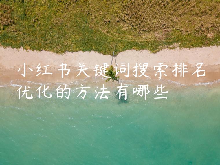 小红书关键词搜索排名优化的方法有哪些 小红书关键词搜索排名优化的方法有哪些