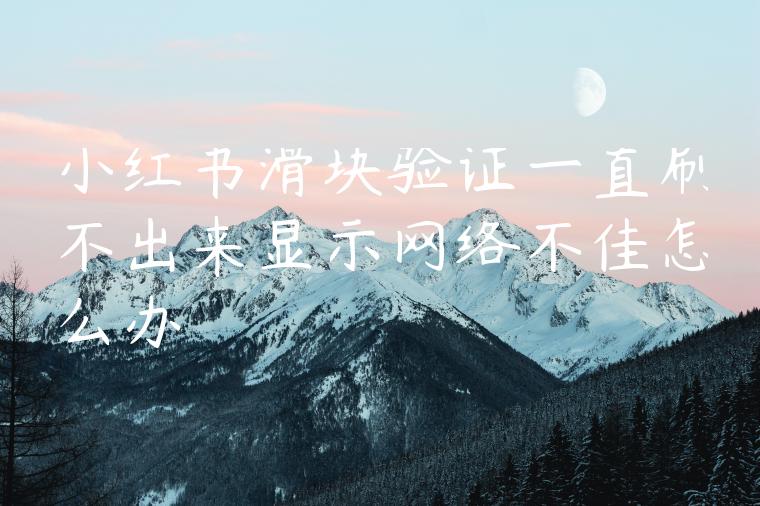 小红书滑块验证一直刷不出来显示网络不佳怎么办