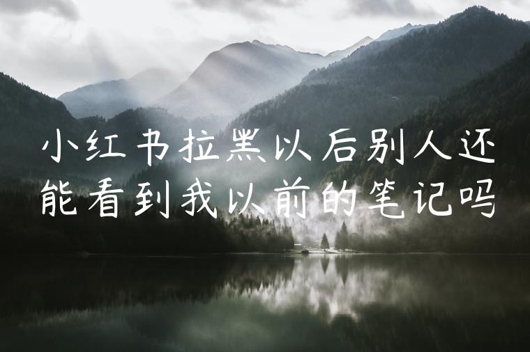 小红书拉黑以后别人还能看到我以前的笔记吗 小红书拉黑以后别人还能看到我以前的笔记吗