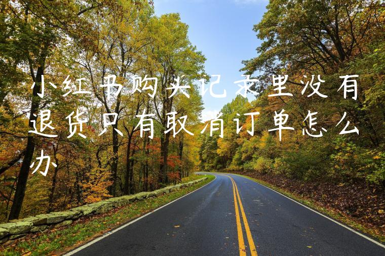 小红书购买记录里没有退货只有取消订单怎么办