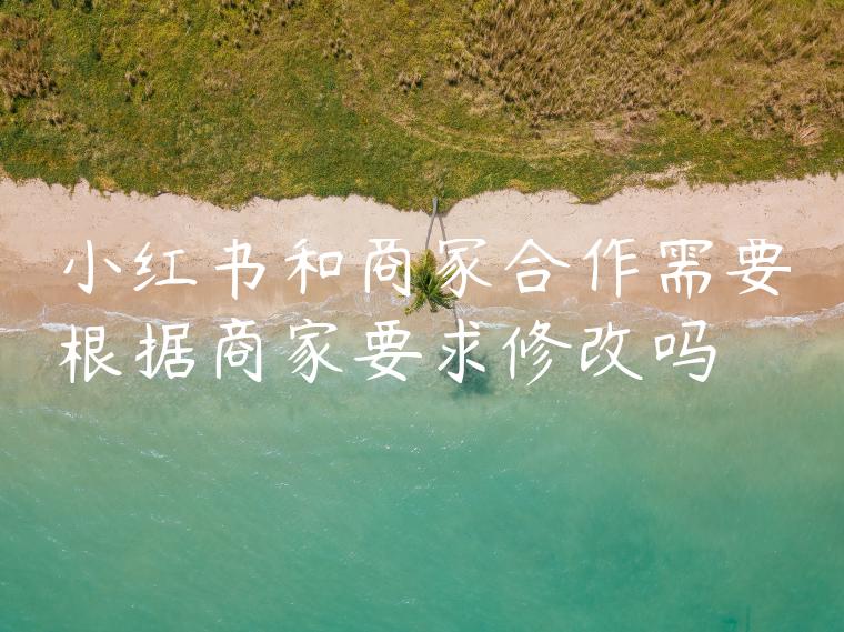 小红书和商家合作需要根据商家要求修改吗 小红书和商家合作需要根据商家要求修改吗