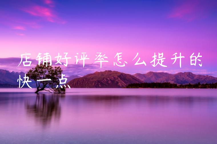 店铺好评率怎么提升的快一点 店铺好评率怎么提升的快一点