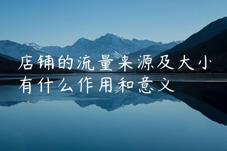 店铺的流量来源及大小有什么作用和意义 店铺的流量来源及大小有什么作用和意义
