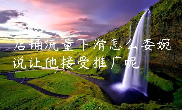 店铺流量下滑怎么委婉说让他接受推广呢
