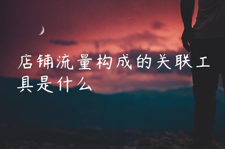 店铺流量构成的关联工具是什么