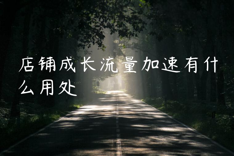 店铺成长流量加速有什么用处 店铺成长流量加速有什么用处