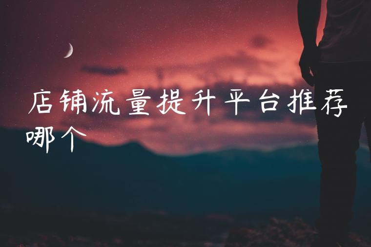 店铺流量提升平台推荐哪个 店铺流量提升平台推荐哪个