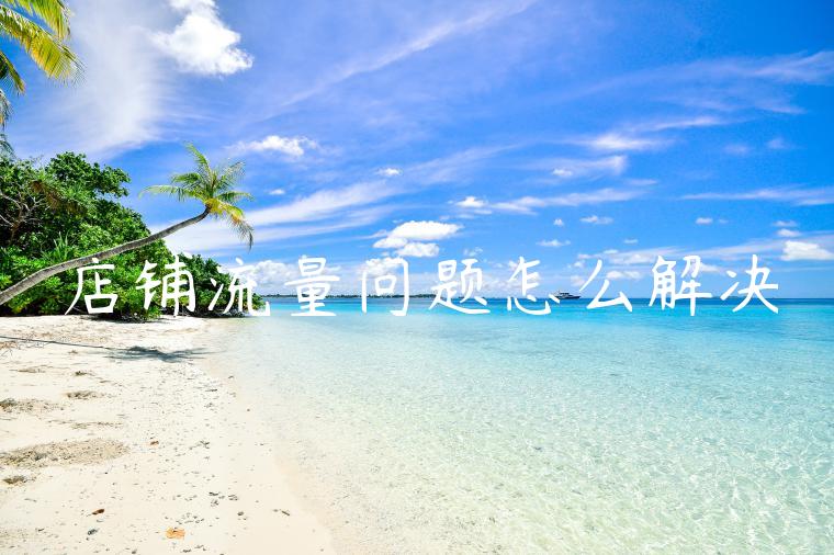 店铺流量问题怎么解决 店铺流量问题怎么解决